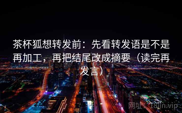 茶杯狐想转发前:先看转发语是不是再加工,再把结尾改成摘要(读完再发言) 茶杯狐想转发前:先看转发语是不是再加工,再把结尾改成摘要(读完再发言)