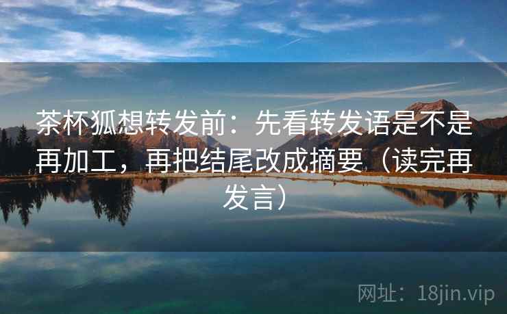 茶杯狐想转发前:先看转发语是不是再加工,再把结尾改成摘要(读完再发言) 茶杯狐想转发前:先看转发语是不是再加工,再把结尾改成摘要(读完再发言)