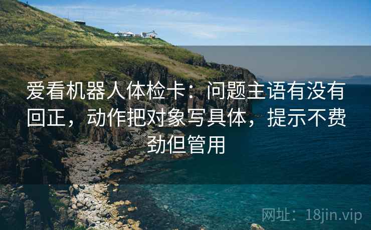爱看机器人体检卡:问题主语有没有回正,动作把对象写具体,提示不费劲但管用 爱看机器人体检卡:问题主语有没有回正,动作把对象写具体,提示不费劲但管用