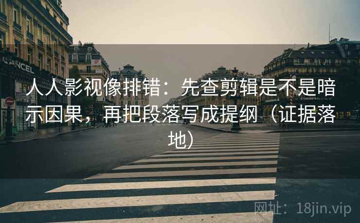 人人影视像排错:先查剪辑是不是暗示因果,再把段落写成提纲(证据落地) 人人影视像排错:先查剪辑是不是暗示因果,再把段落写成提纲(证据落地)