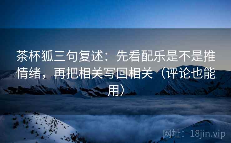 茶杯狐三句复述:先看配乐是不是推情绪,再把相关写回相关(评论也能用) 茶杯狐三句复述:先看配乐是不是推情绪,再把相关写回相关(评论也能用)