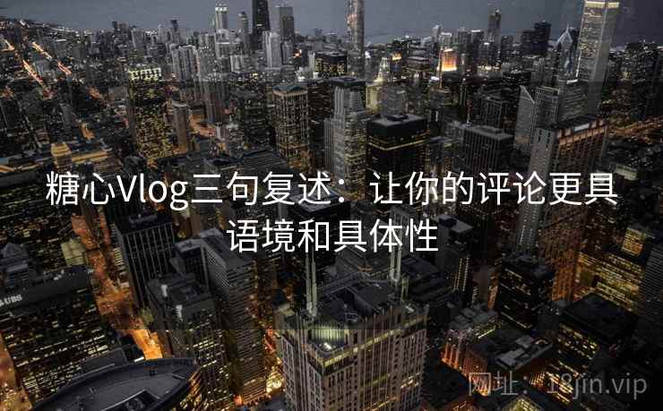 糖心Vlog三句复述:让你的评论更具语境和具体性 糖心Vlog三句复述:让你的评论更具语境和具体性