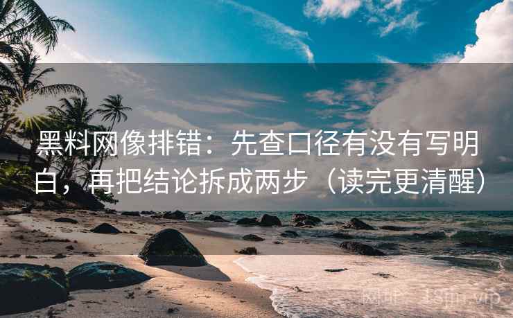 黑料网像排错:先查口径有没有写明白,再把结论拆成两步(读完更清醒) 黑料网像排错:先查口径有没有写明白,再把结论拆成两步(读完更清醒)