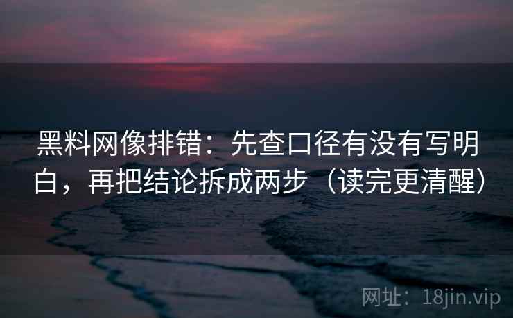 黑料网像排错:先查口径有没有写明白,再把结论拆成两步(读完更清醒) 黑料网像排错:先查口径有没有写明白,再把结论拆成两步(读完更清醒)