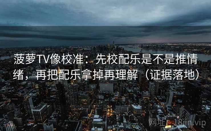 菠萝TV像校准:先校配乐是不是推情绪,再把配乐拿掉再理解(证据落地) 菠萝TV像校准:先校配乐是不是推情绪,再把配乐拿掉再理解(证据落地)