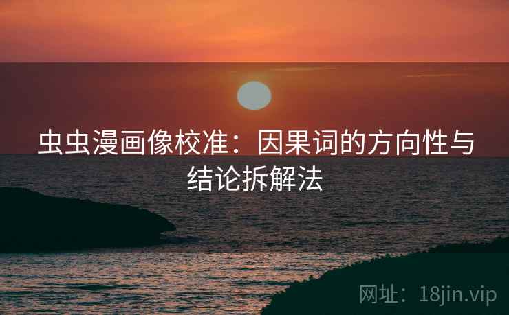 虫虫漫画像校准:因果词的方向性与结论拆解法 虫虫漫画像校准:因果词的方向性与结论拆解法