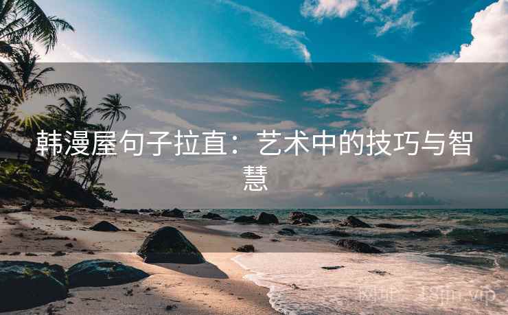 韩漫屋句子拉直:艺术中的技巧与智慧 韩漫屋句子拉直:艺术中的技巧与智慧