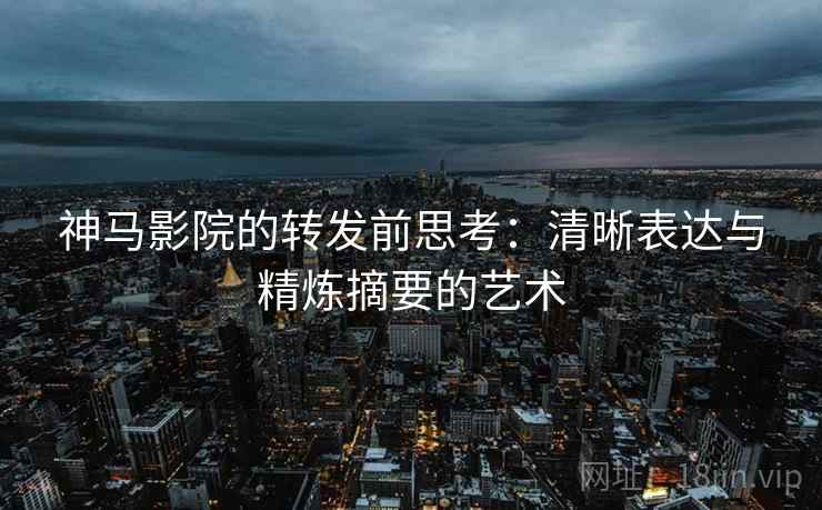 神马影院的转发前思考:清晰表达与精炼摘要的艺术 神马影院的转发前思考:清晰表达与精炼摘要的艺术
