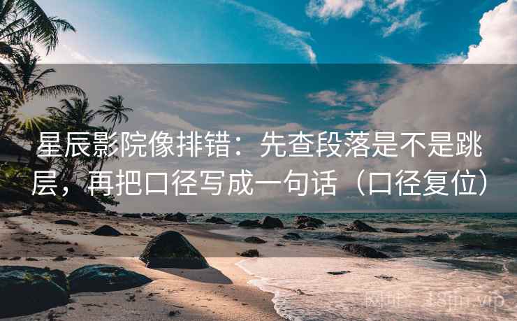 星辰影院像排错：先查段落是不是跳层，再把口径写成一句话（口径复位）