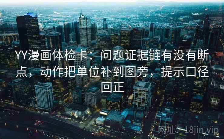 YY漫画体检卡:问题证据链有没有断点,动作把单位补到图旁,提示口径回正 YY漫画体检卡:问题证据链有没有断点,动作把单位补到图旁,提示口径回正
