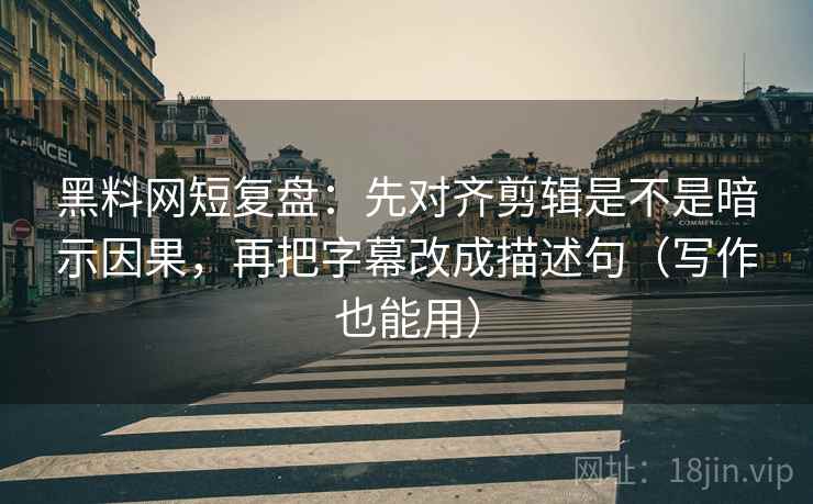 黑料网短复盘:先对齐剪辑是不是暗示因果,再把字幕改成描述句(写作也能用) 黑料网短复盘:先对齐剪辑是不是暗示因果,再把字幕改成描述句(写作也能用)