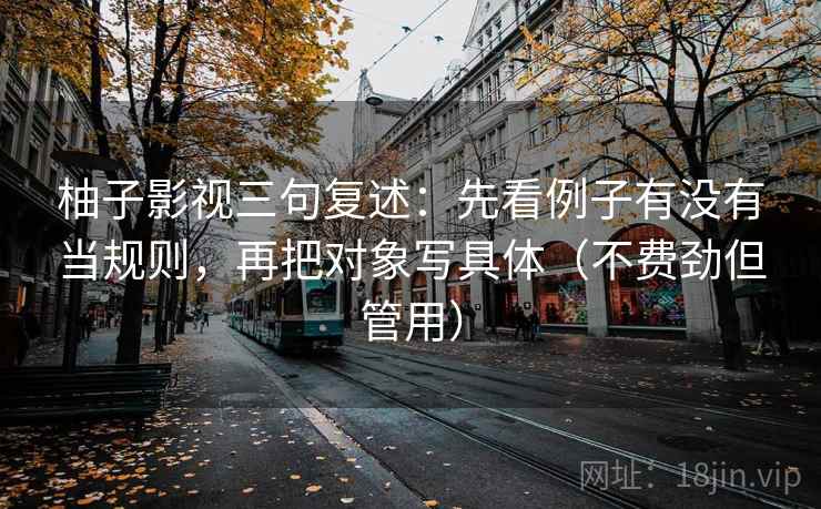柚子影视三句复述:先看例子有没有当规则,再把对象写具体(不费劲但管用) 柚子影视三句复述:先看例子有没有当规则,再把对象写具体(不费劲但管用)