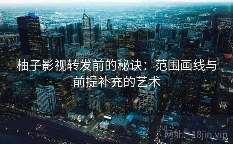 柚子影视转发前的秘诀:范围画线与前提补充的艺术 柚子影视转发前的秘诀:范围画线与前提补充的艺术