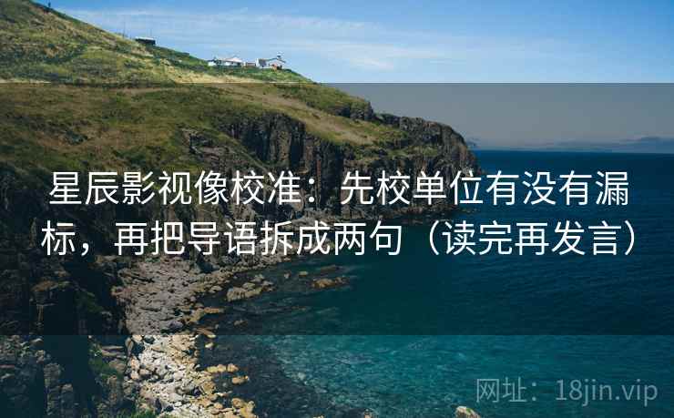 星辰影视像校准:先校单位有没有漏标,再把导语拆成两句(读完再发言) 星辰影视像校准:先校单位有没有漏标,再把导语拆成两句(读完再发言)