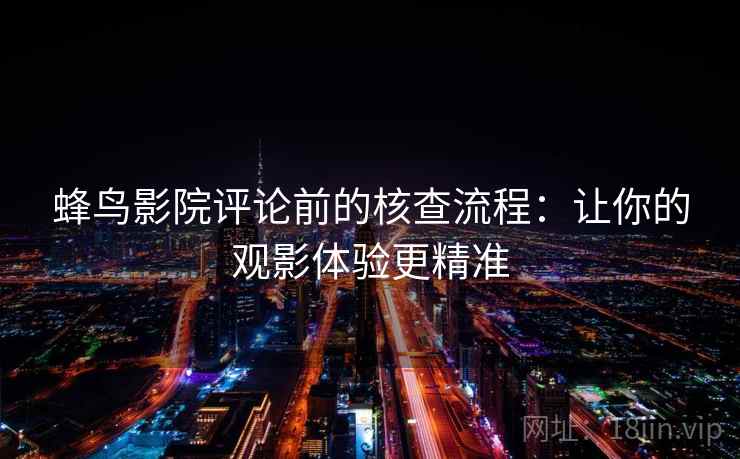 蜂鸟影院评论前的核查流程:让你的观影体验更精准 蜂鸟影院评论前的核查流程:让你的观影体验更精准