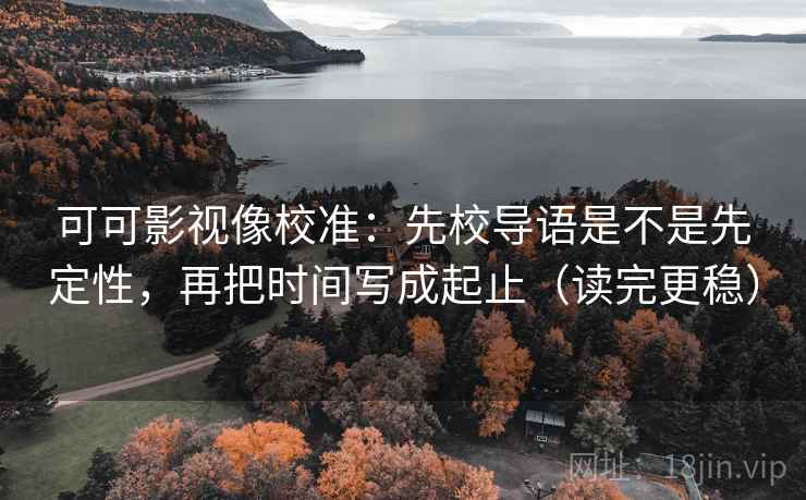 可可影视像校准:先校导语是不是先定性,再把时间写成起止(读完更稳) 可可影视像校准:先校导语是不是先定性,再把时间写成起止(读完更稳)