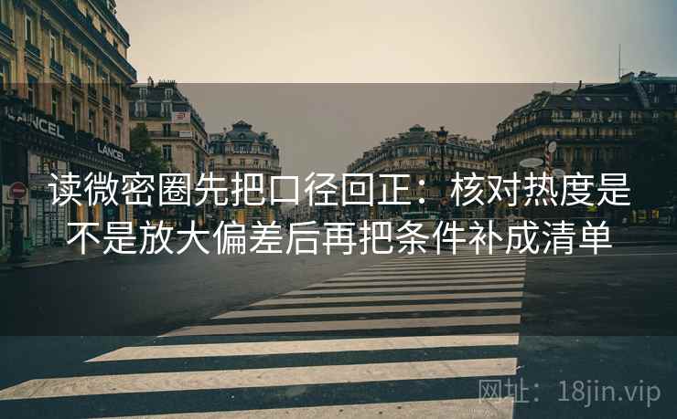 读微密圈先把口径回正:核对热度是不是放大偏差后再把条件补成清单 读微密圈先把口径回正:核对热度是不是放大偏差后再把条件补成清单