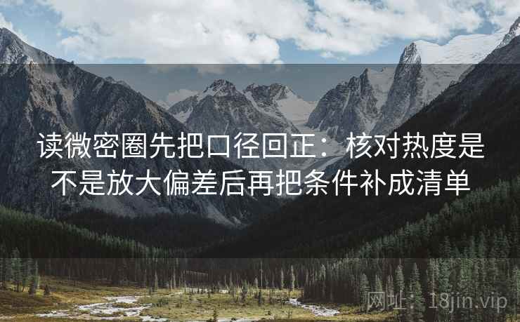 读微密圈先把口径回正:核对热度是不是放大偏差后再把条件补成清单 读微密圈先把口径回正:核对热度是不是放大偏差后再把条件补成清单