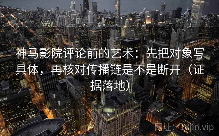 神马影院评论前的艺术：先把对象写具体，再核对传播链是不是断开（证据落地）