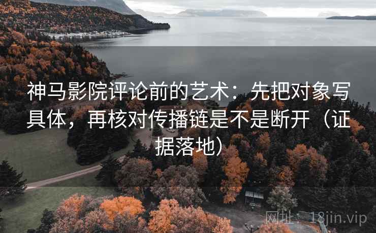 神马影院评论前的艺术：先把对象写具体，再核对传播链是不是断开（证据落地）