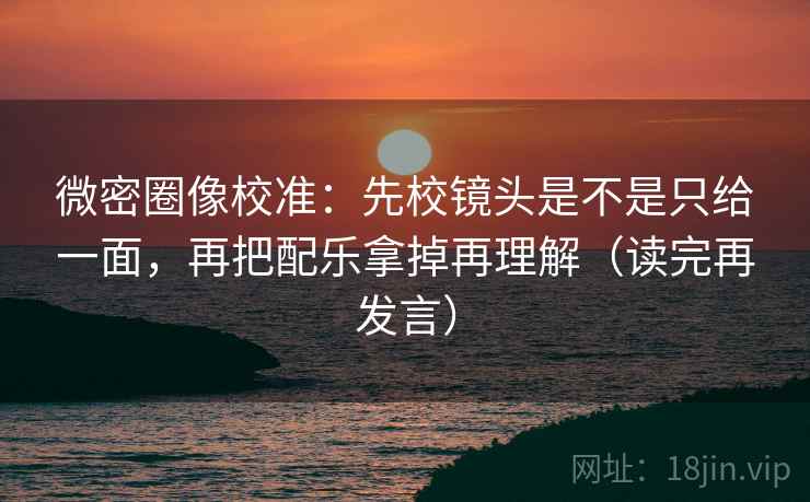 微密圈像校准:先校镜头是不是只给一面,再把配乐拿掉再理解(读完再发言) 微密圈像校准:先校镜头是不是只给一面,再把配乐拿掉再理解(读完再发言)