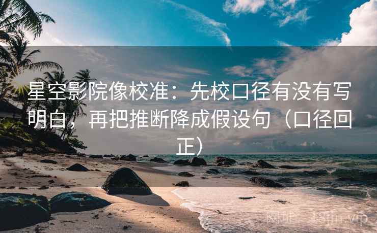 星空影院像校准：先校口径有没有写明白，再把推断降成假设句（口径回正）