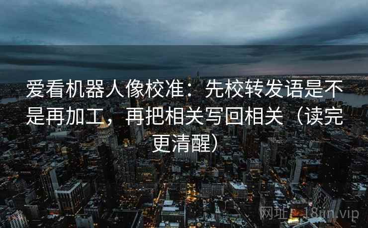 爱看机器人像校准:先校转发语是不是再加工,再把相关写回相关(读完更清醒) 爱看机器人像校准:先校转发语是不是再加工,再把相关写回相关(读完更清醒)