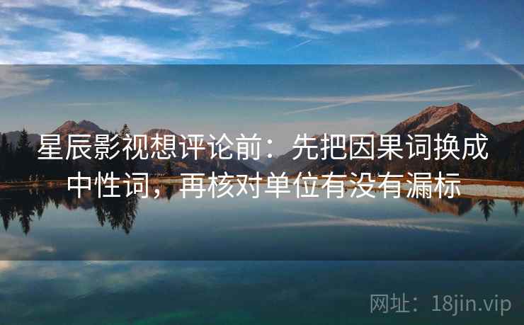 星辰影视想评论前:先把因果词换成中性词,再核对单位有没有漏标 星辰影视想评论前:先把因果词换成中性词,再核对单位有没有漏标