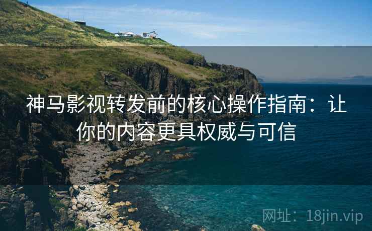 神马影视转发前的核心操作指南:让你的内容更具权威与可信 神马影视转发前的核心操作指南:让你的内容更具权威与可信