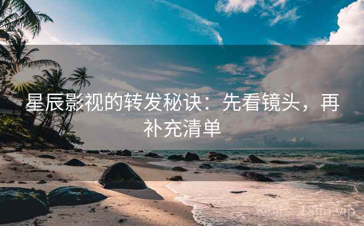 星辰影视的转发秘诀:先看镜头,再补充清单 星辰影视的转发秘诀:先看镜头,再补充清单