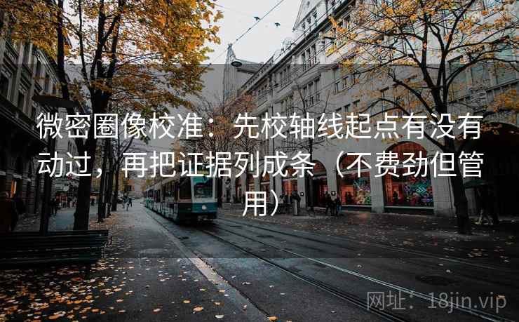 微密圈像校准:先校轴线起点有没有动过,再把证据列成条(不费劲但管用) 微密圈像校准:先校轴线起点有没有动过,再把证据列成条(不费劲但管用)