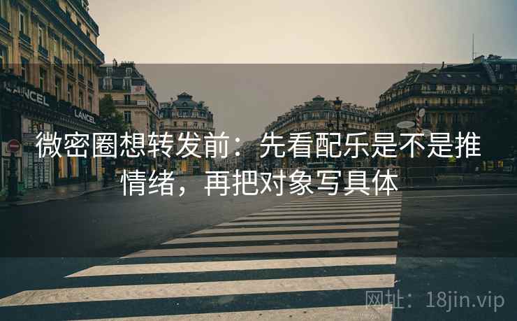 微密圈想转发前:先看配乐是不是推情绪,再把对象写具体 微密圈想转发前:先看配乐是不是推情绪,再把对象写具体