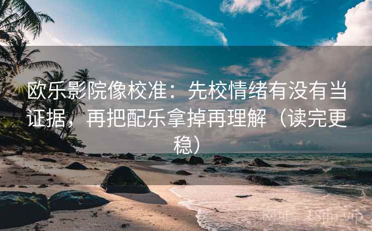 欧乐影院像校准:先校情绪有没有当证据,再把配乐拿掉再理解(读完更稳) 欧乐影院像校准:先校情绪有没有当证据,再把配乐拿掉再理解(读完更稳)
