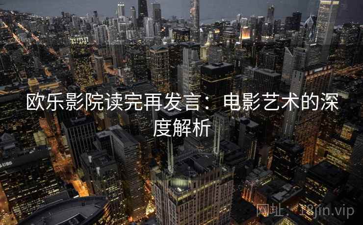 欧乐影院读完再发言:电影艺术的深度解析 欧乐影院读完再发言:电影艺术的深度解析