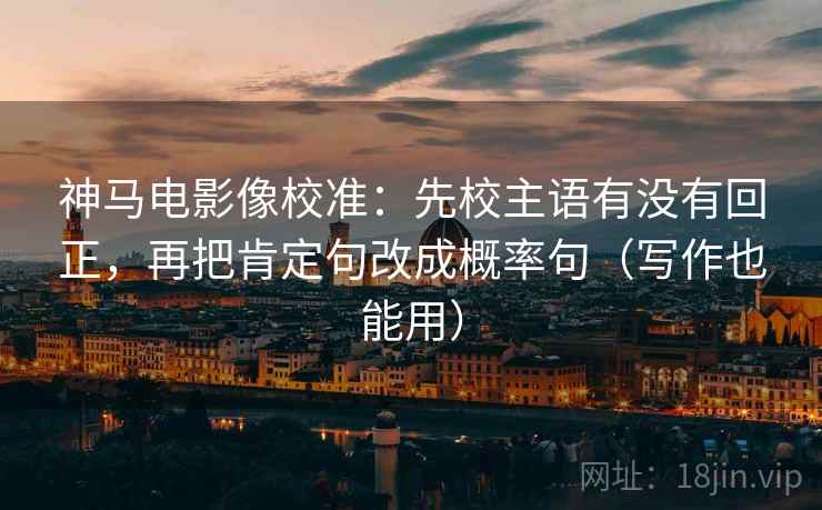 神马电影像校准:先校主语有没有回正,再把肯定句改成概率句(写作也能用) 神马电影像校准:先校主语有没有回正,再把肯定句改成概率句(写作也能用)