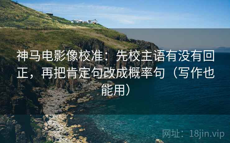 神马电影像校准:先校主语有没有回正,再把肯定句改成概率句(写作也能用) 神马电影像校准:先校主语有没有回正,再把肯定句改成概率句(写作也能用)