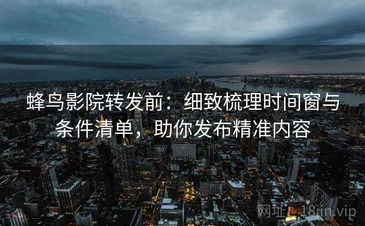 蜂鸟影院转发前:细致梳理时间窗与条件清单,助你发布精准内容 蜂鸟影院转发前:细致梳理时间窗与条件清单,助你发布精准内容