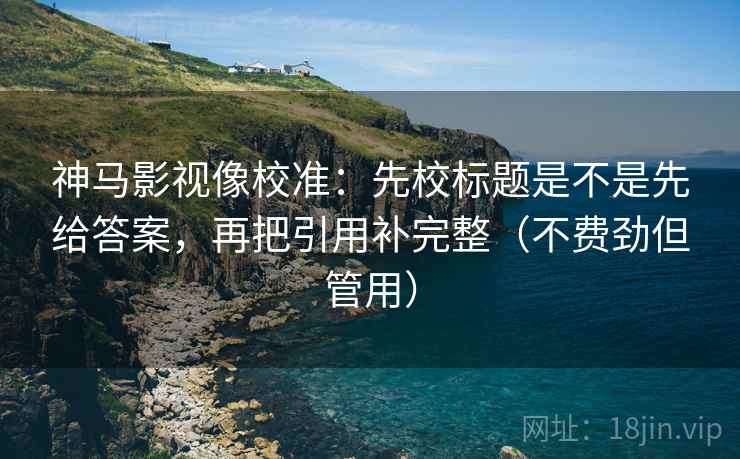 神马影视像校准:先校标题是不是先给答案,再把引用补完整(不费劲但管用) 神马影视像校准:先校标题是不是先给答案,再把引用补完整(不费劲但管用)