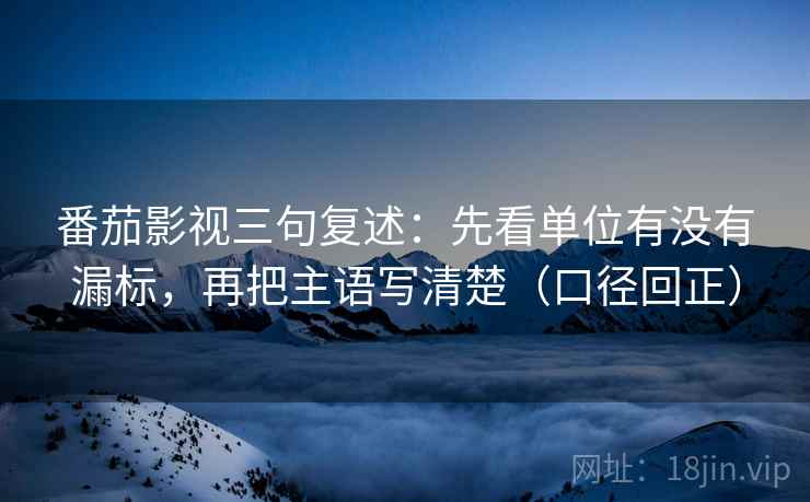 番茄影视三句复述:先看单位有没有漏标,再把主语写清楚(口径回正) 番茄影视三句复述:先看单位有没有漏标,再把主语写清楚(口径回正)