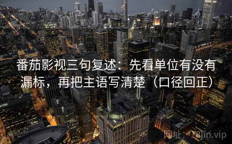 番茄影视三句复述:先看单位有没有漏标,再把主语写清楚(口径回正) 番茄影视三句复述:先看单位有没有漏标,再把主语写清楚(口径回正)