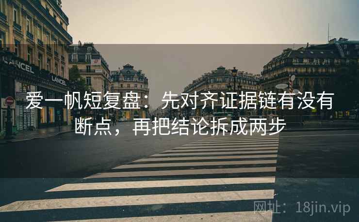 爱一帆短复盘:先对齐证据链有没有断点,再把结论拆成两步 爱一帆短复盘:先对齐证据链有没有断点,再把结论拆成两步