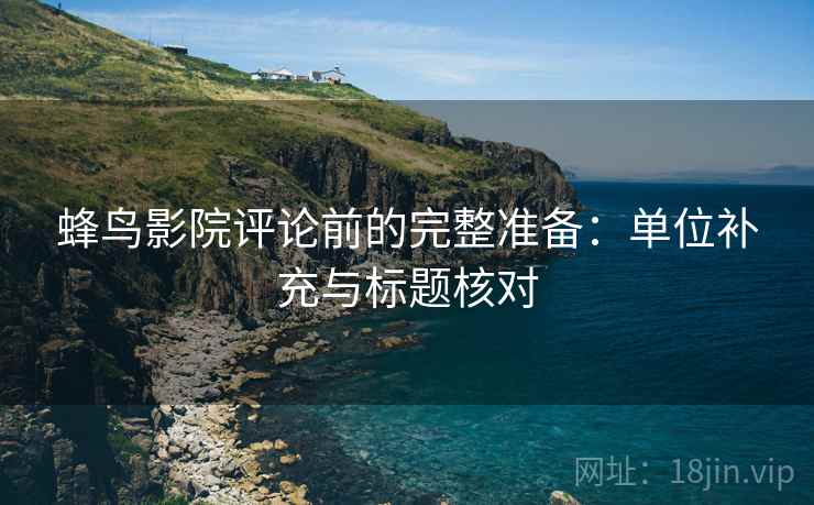 蜂鸟影院评论前的完整准备:单位补充与标题核对 蜂鸟影院评论前的完整准备:单位补充与标题核对