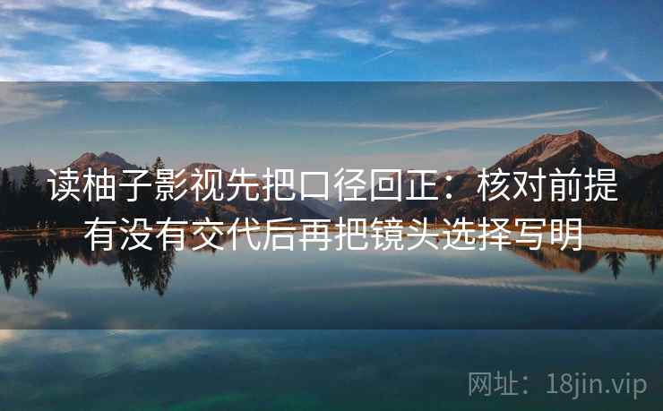 读柚子影视先把口径回正:核对前提有没有交代后再把镜头选择写明 读柚子影视先把口径回正:核对前提有没有交代后再把镜头选择写明