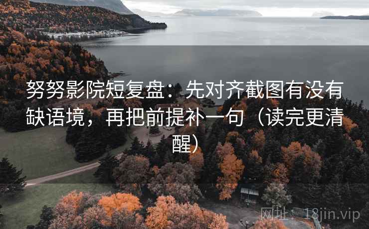 努努影院短复盘:先对齐截图有没有缺语境,再把前提补一句(读完更清醒) 努努影院短复盘:先对齐截图有没有缺语境,再把前提补一句(读完更清醒)
