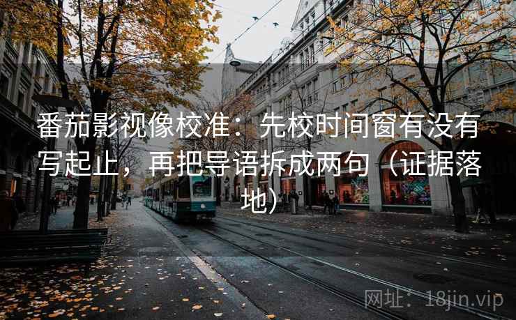 番茄影视像校准:先校时间窗有没有写起止,再把导语拆成两句(证据落地) 番茄影视像校准:先校时间窗有没有写起止,再把导语拆成两句(证据落地)