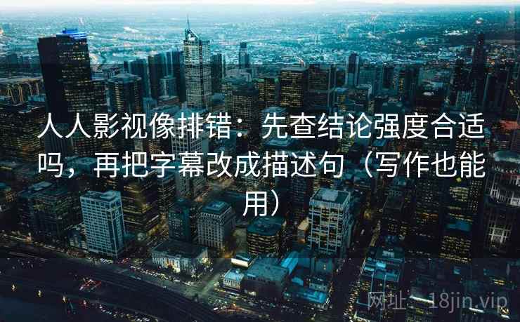 人人影视像排错:先查结论强度合适吗,再把字幕改成描述句(写作也能用) 人人影视像排错:先查结论强度合适吗,再把字幕改成描述句(写作也能用)