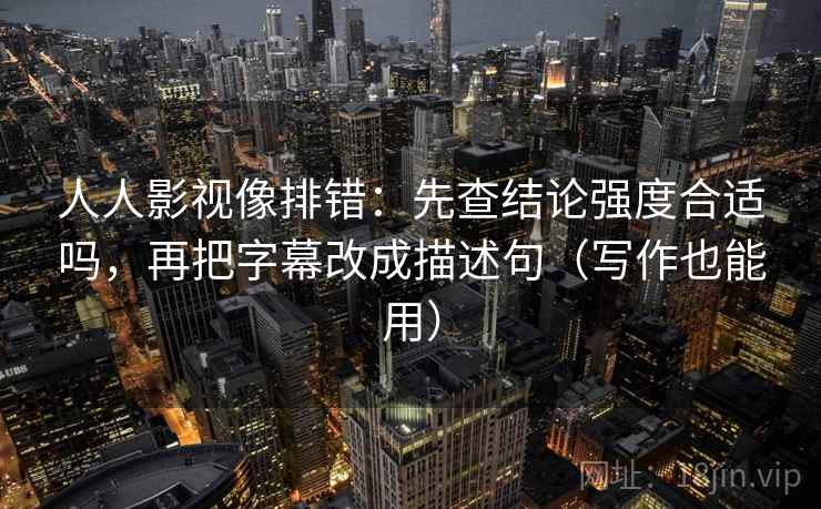 人人影视像排错:先查结论强度合适吗,再把字幕改成描述句(写作也能用) 人人影视像排错:先查结论强度合适吗,再把字幕改成描述句(写作也能用)