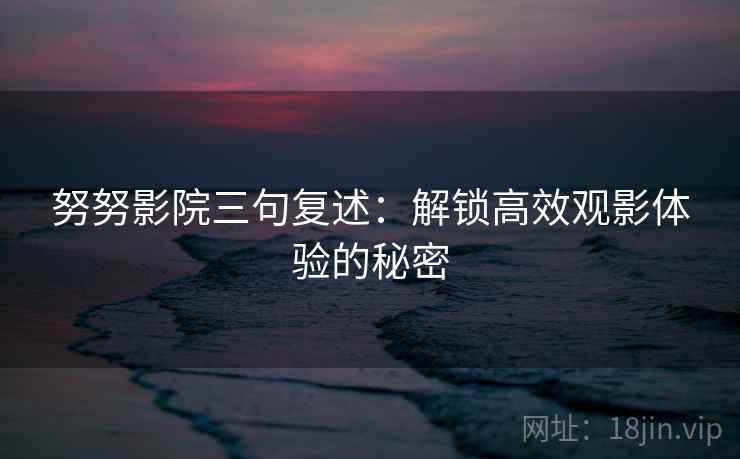 努努影院三句复述:解锁高效观影体验的秘密 努努影院三句复述:解锁高效观影体验的秘密